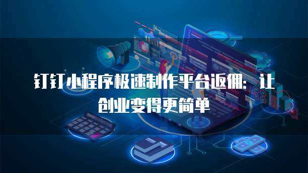 釘釘集成小程序 開(kāi)啟數(shù)字內(nèi)容制作服務(wù)新篇章